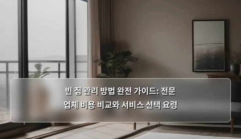 빈 집 관리 방법 완전 가이드: 전문 업체 비용 비교와 서비스 선택 요령