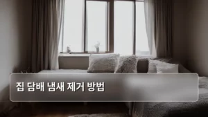 집 담배 냄새 제거 방법, 쾌적한 실내 공기를 되찾는 완벽 가이드